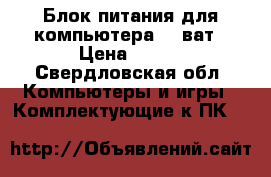 Блок питания для компьютера 500ват › Цена ­ 700 - Свердловская обл. Компьютеры и игры » Комплектующие к ПК   